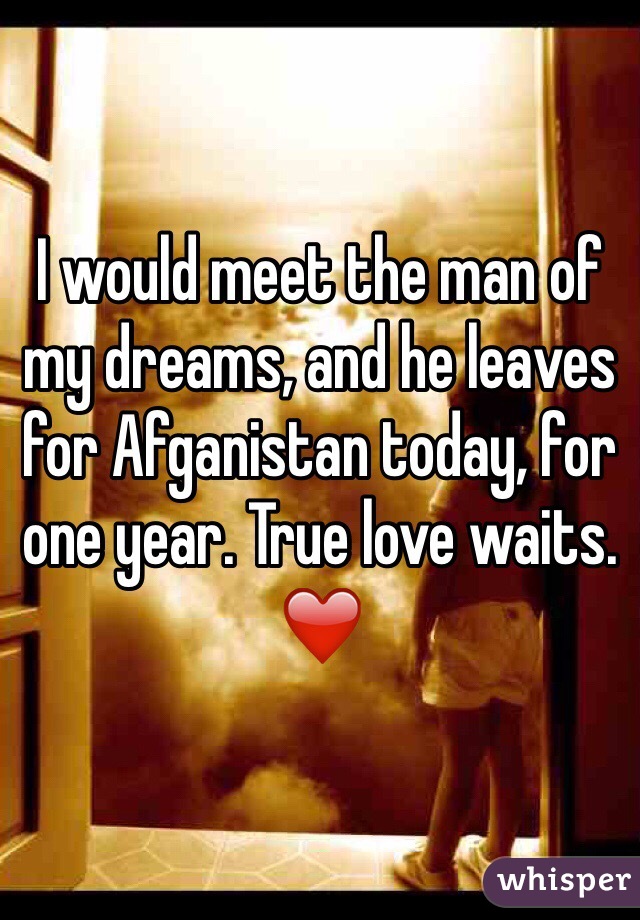 I would meet the man of my dreams, and he leaves for Afganistan today, for one year. True love waits. ❤️