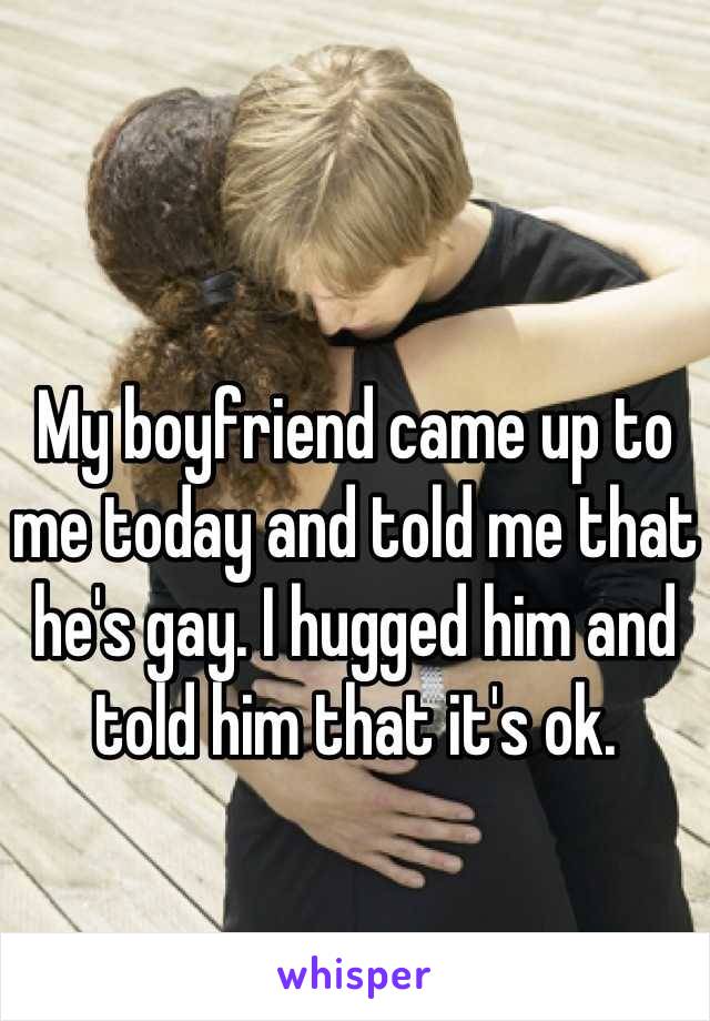 My boyfriend came up to me today and told me that he's gay. I hugged him and told him that it's ok.