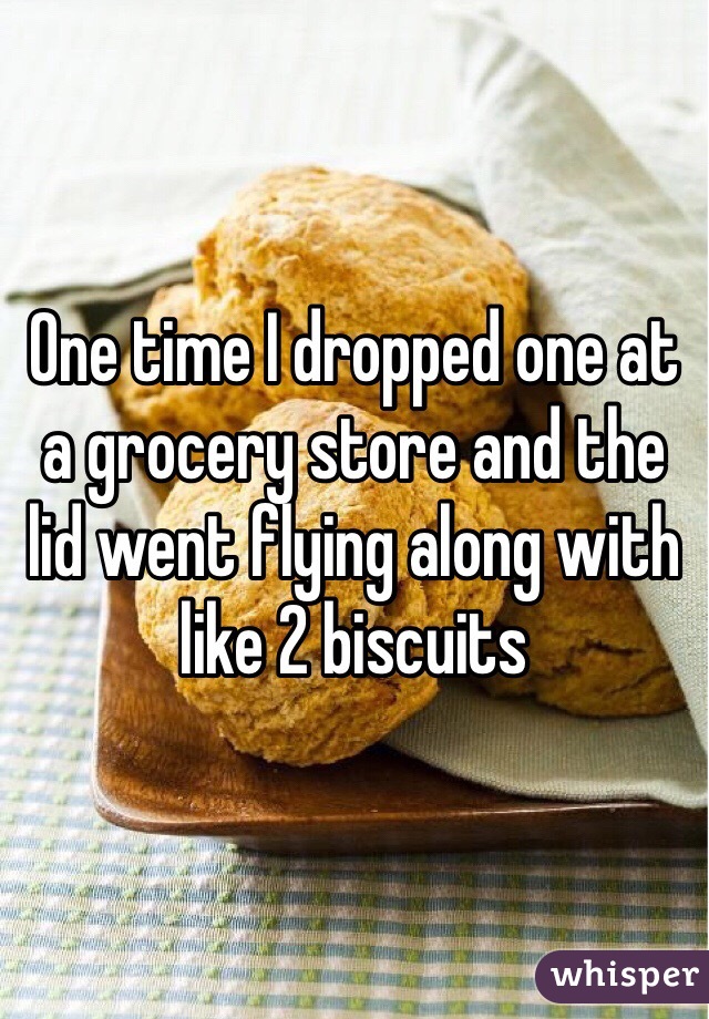 One time I dropped one at a grocery store and the lid went flying along with like 2 biscuits 