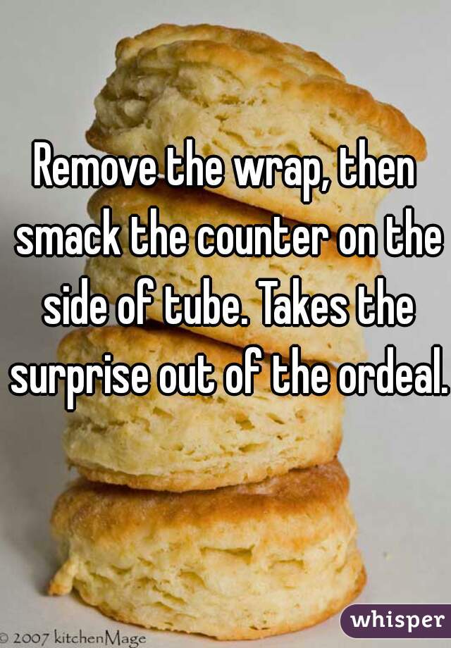 Remove the wrap, then smack the counter on the side of tube. Takes the surprise out of the ordeal.  