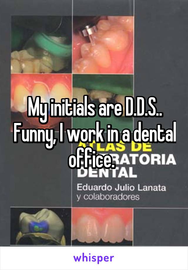 My initials are D.D.S.. Funny, I work in a dental office.  
