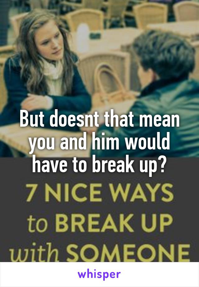 But doesnt that mean you and him would have to break up?