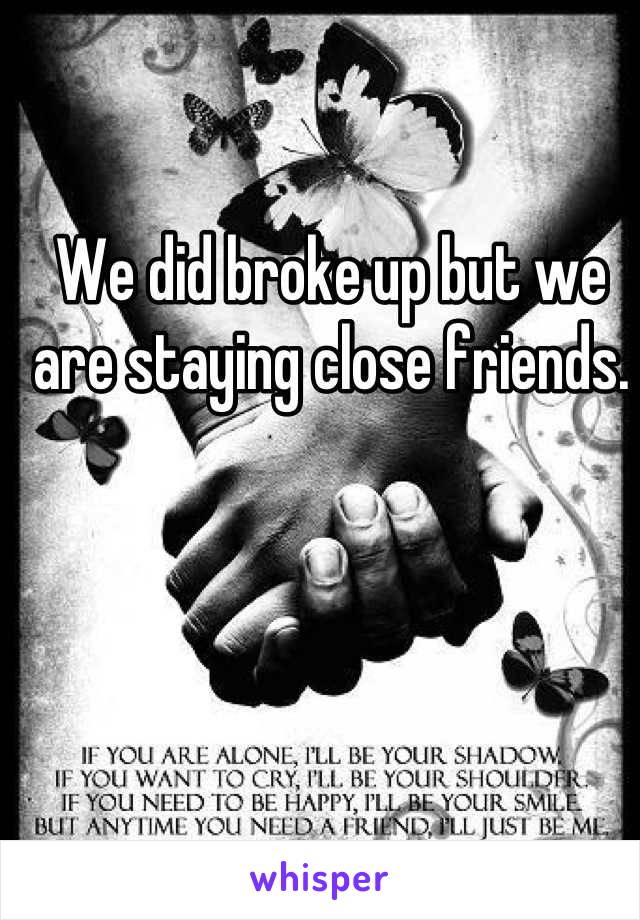We did broke up but we are staying close friends.