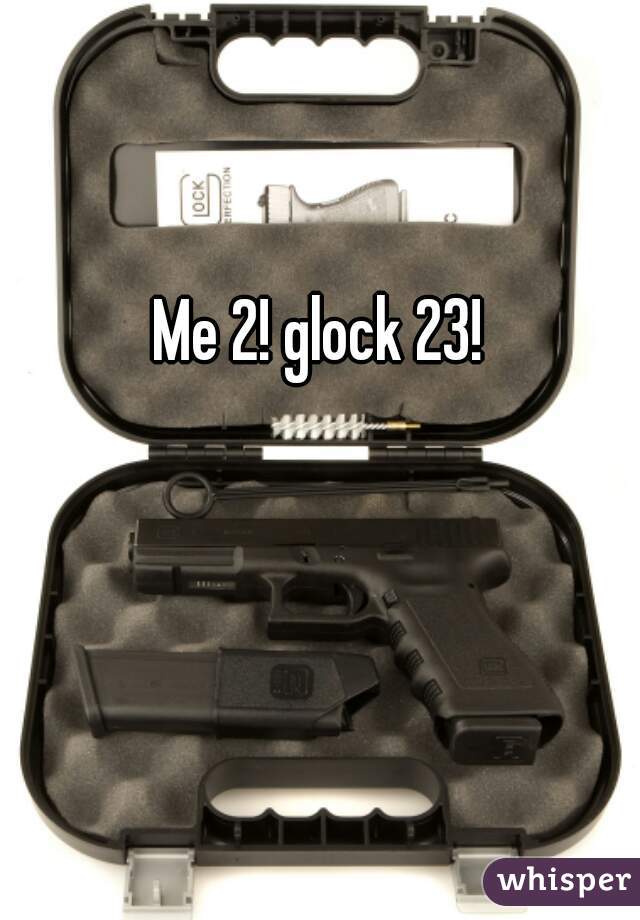 Me 2! glock 23!