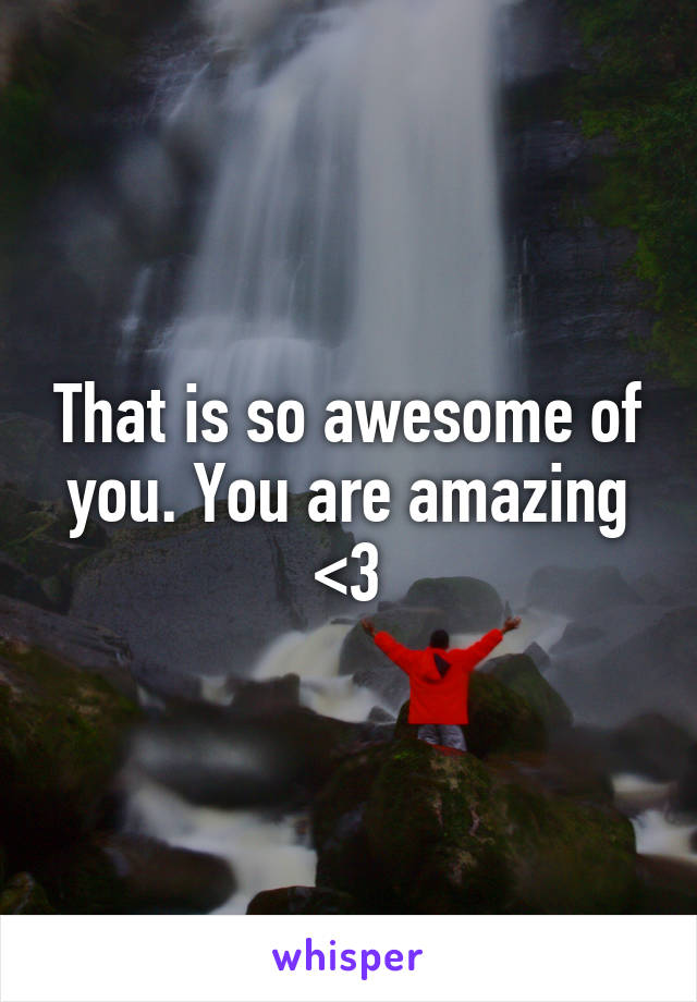 That is so awesome of you. You are amazing <3