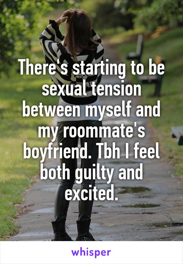 There's starting to be sexual tension between myself and my roommate's boyfriend. Tbh I feel both guilty and excited.