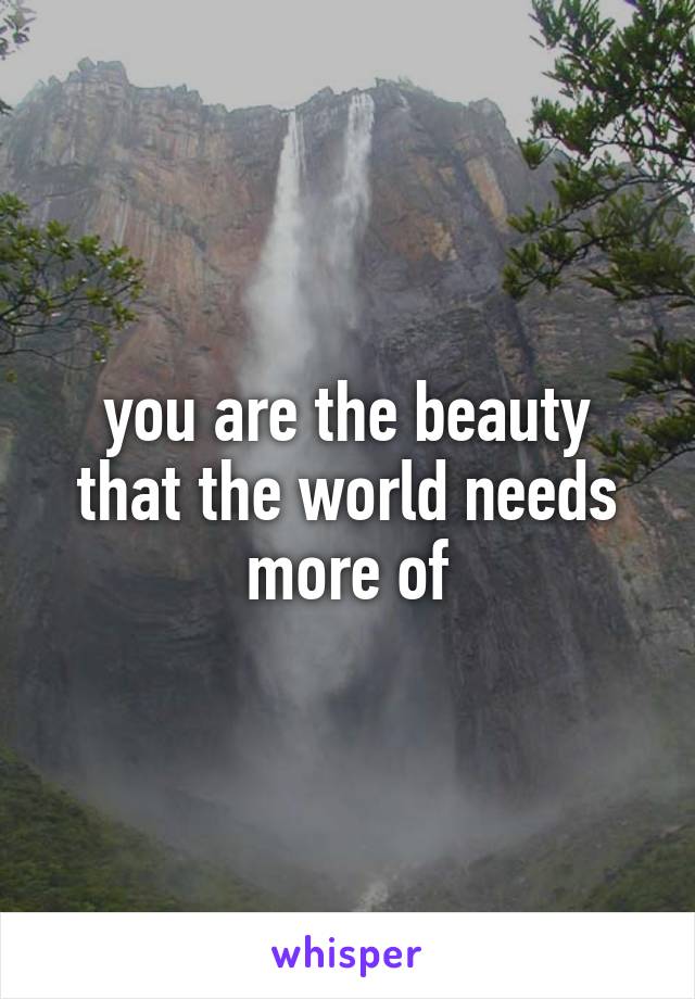 you are the beauty that the world needs more of