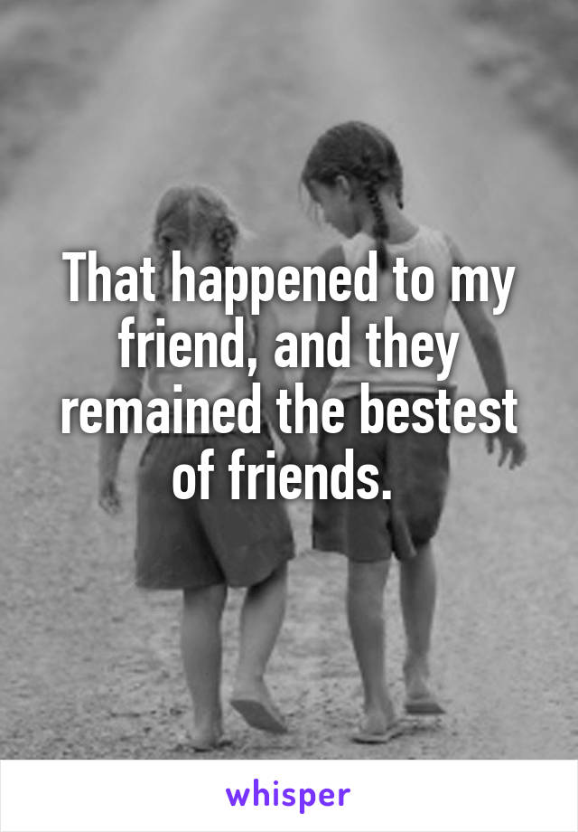 That happened to my friend, and they remained the bestest of friends. 
