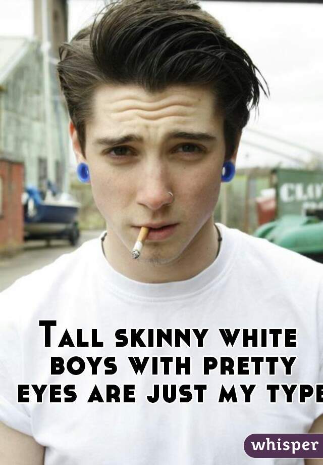 Tall skinny white boys with pretty eyes are just my type.