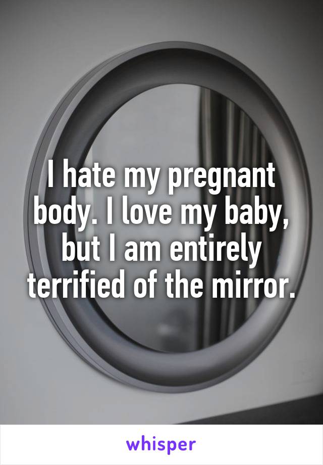 I hate my pregnant body. I love my baby, but I am entirely terrified of the mirror.