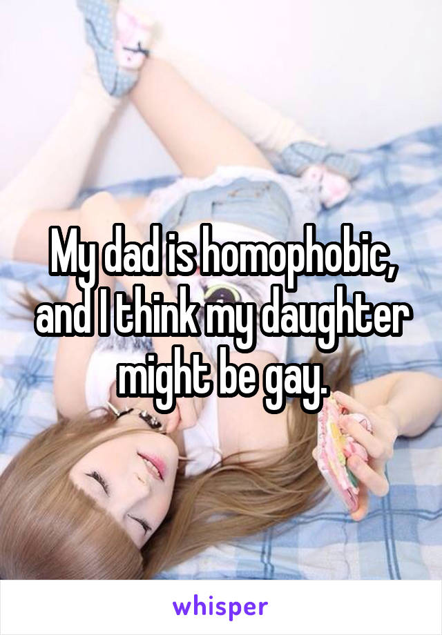 My dad is homophobic, and I think my daughter might be gay.