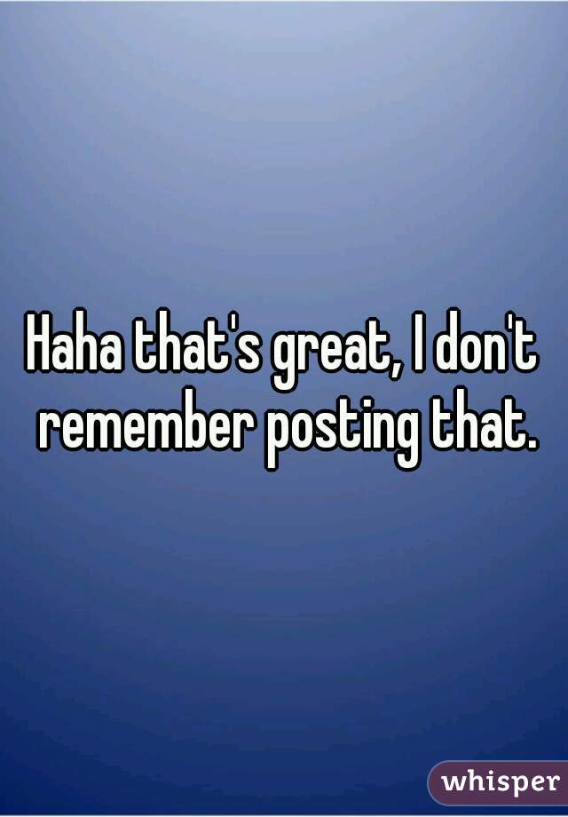 Haha that's great, I don't remember posting that.