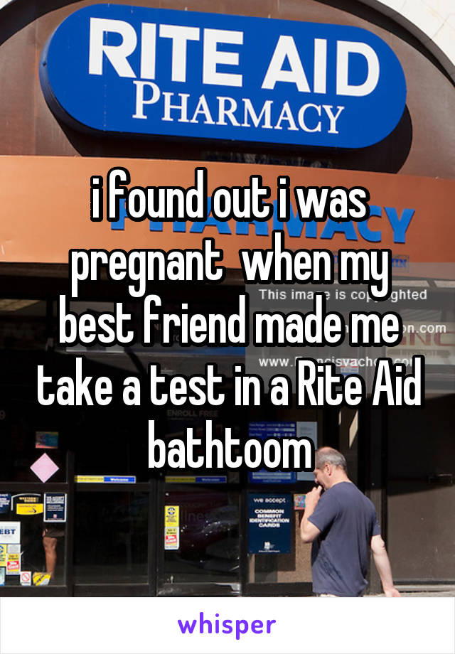 i found out i was pregnant  when my best friend made me take a test in a Rite Aid bathtoom