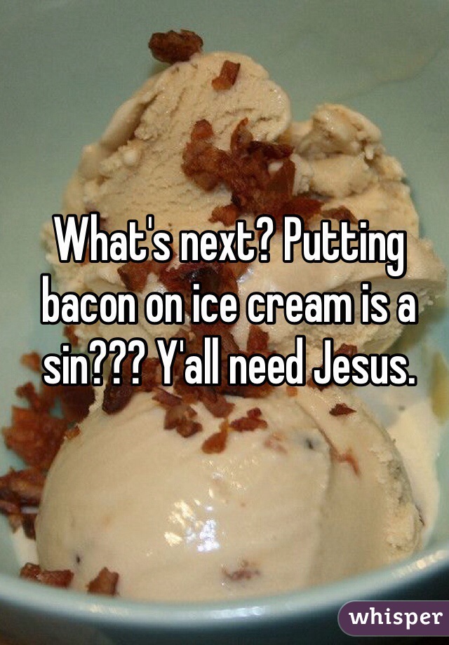 What's next? Putting bacon on ice cream is a sin??? Y'all need Jesus. 