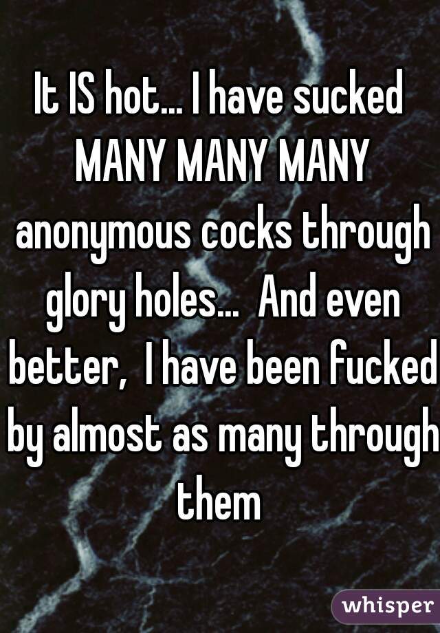 It IS hot... I have sucked MANY MANY MANY anonymous cocks through glory holes...  And even better,  I have been fucked by almost as many through them 