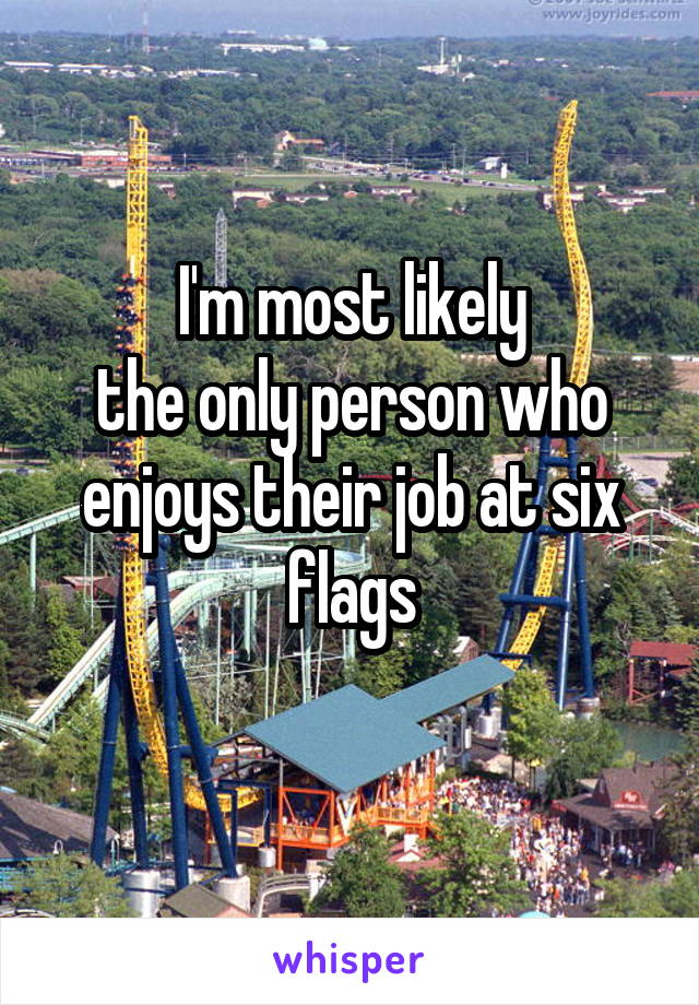 I'm most likely
the only person who enjoys their job at six flags
