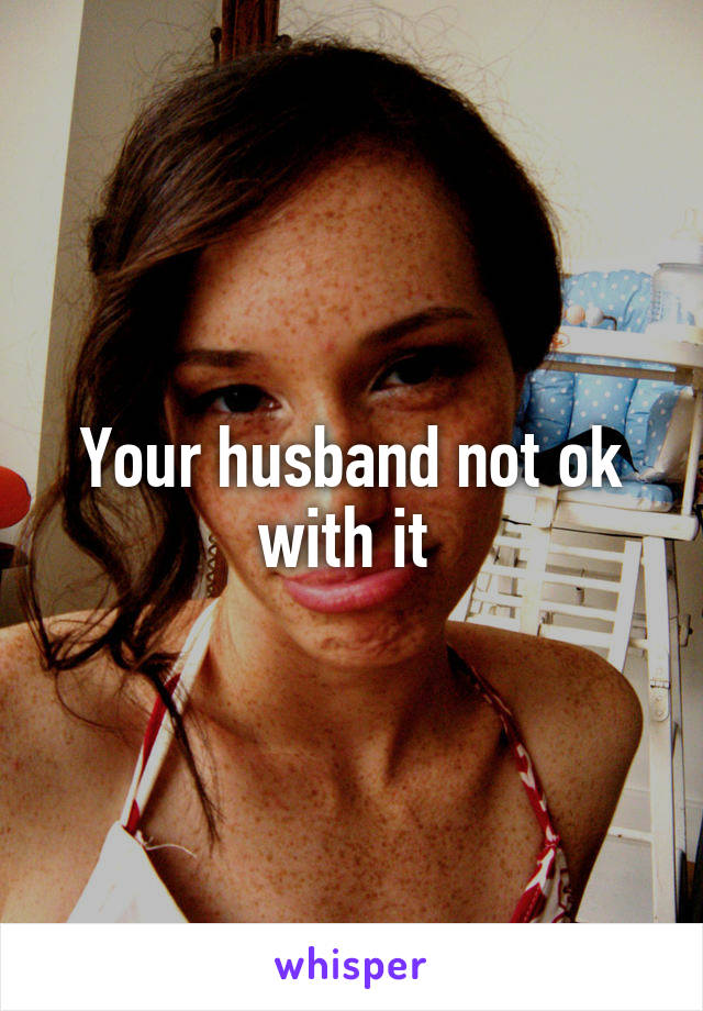 Your husband not ok with it 