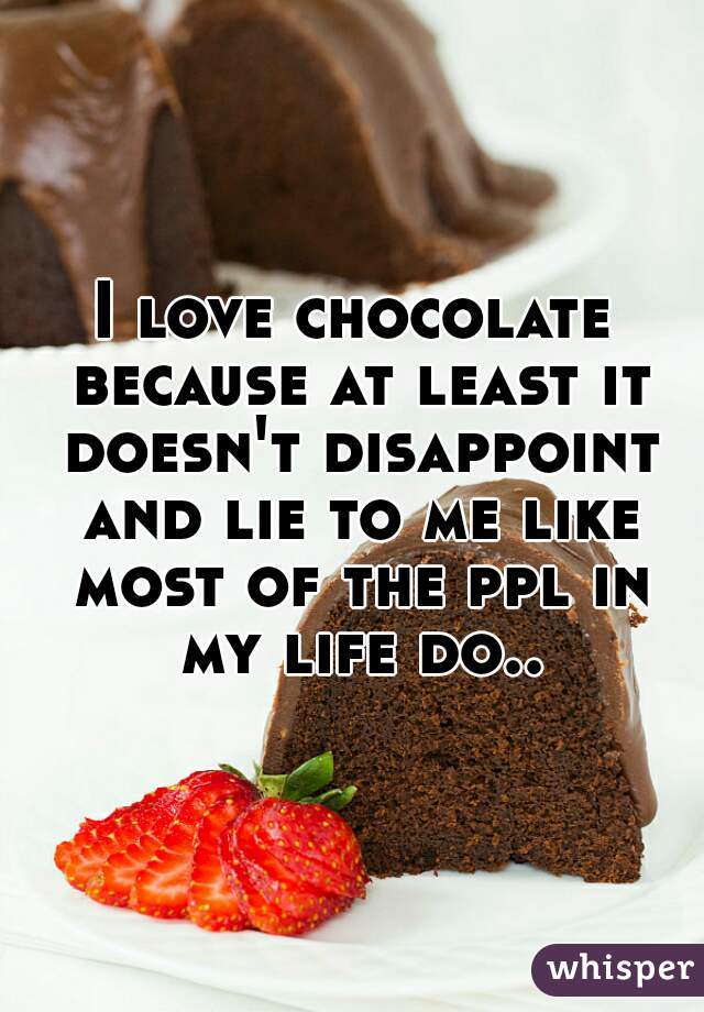 I love chocolate because at least it doesn't disappoint and lie to me like most of the ppl in my life do..
