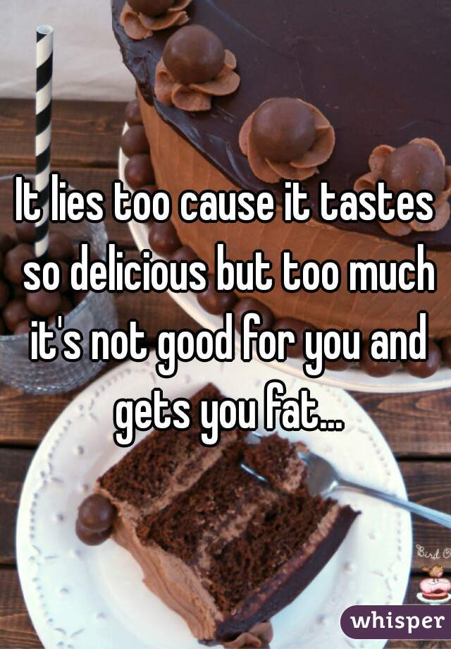 It lies too cause it tastes so delicious but too much it's not good for you and gets you fat...