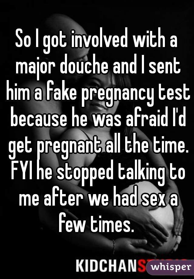 So I got involved with a major douche and I sent him a fake pregnancy test because he was afraid I'd get pregnant all the time. FYI he stopped talking to me after we had sex a few times. 