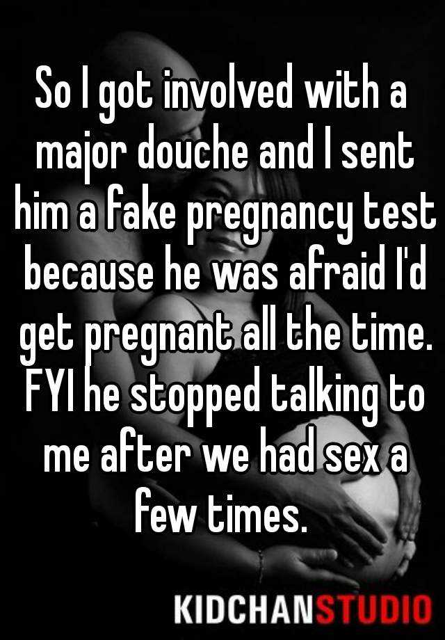 So I got involved with a major douche and I sent him a fake pregnancy test because he was afraid I'd get pregnant all the time. FYI he stopped talking to me after we had sex a few times. 