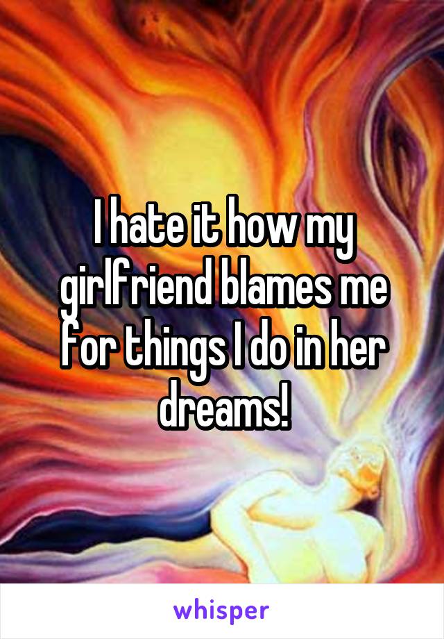 I hate it how my girlfriend blames me for things I do in her dreams!