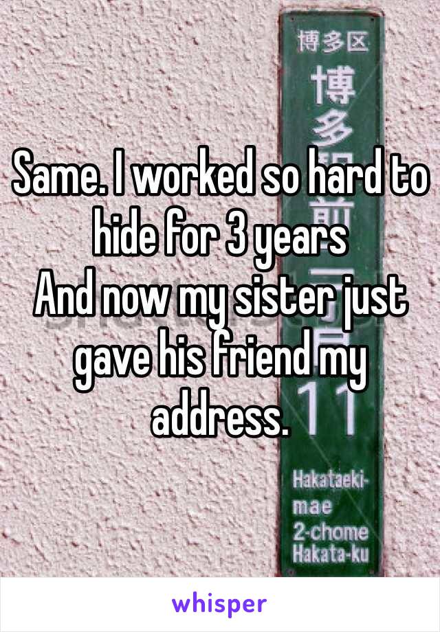 Same. I worked so hard to hide for 3 years
And now my sister just gave his friend my address. 