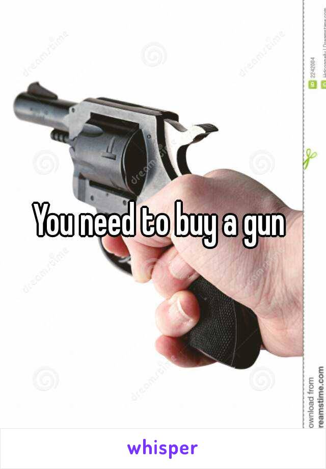 You need to buy a gun 