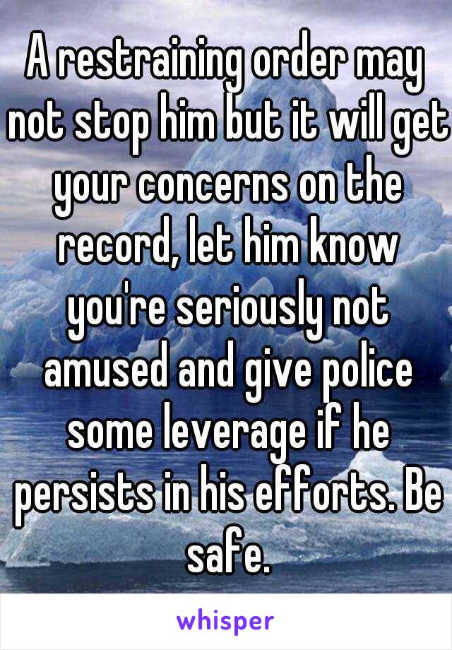 A restraining order may not stop him but it will get your concerns on the record, let him know you're seriously not amused and give police some leverage if he persists in his efforts. Be safe.