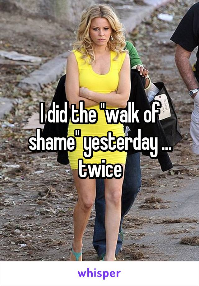 I did the "walk of shame" yesterday ... twice