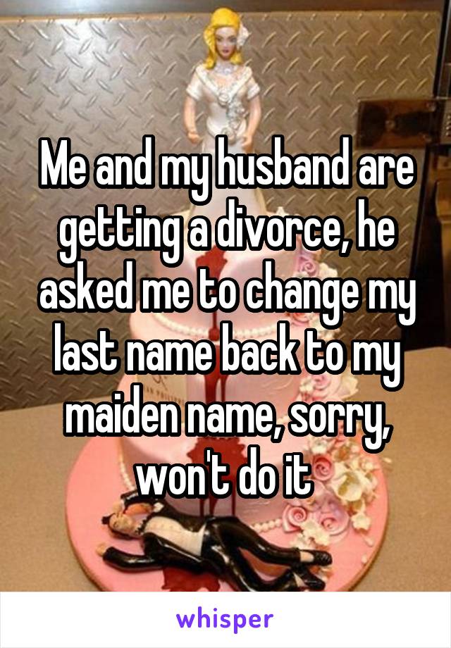 Me and my husband are getting a divorce, he asked me to change my last name back to my maiden name, sorry, won't do it 