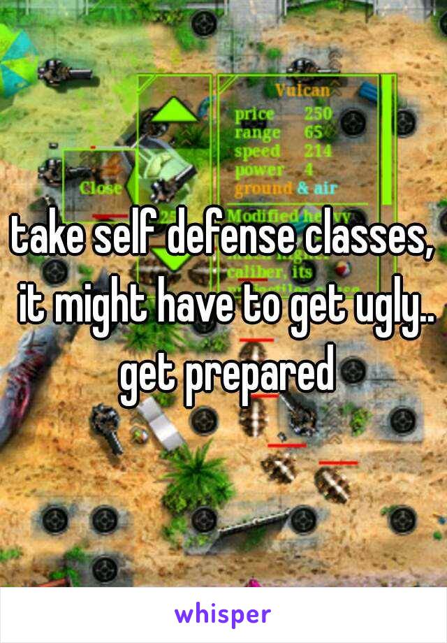 take self defense classes, it might have to get ugly.. get prepared