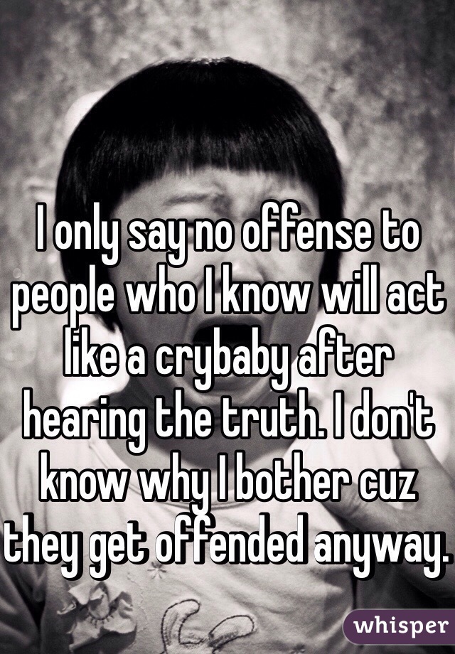 I only say no offense to people who I know will act like a crybaby after hearing the truth. I don't know why I bother cuz they get offended anyway. 