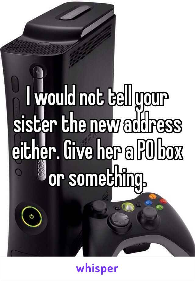 I would not tell your sister the new address either. Give her a PO box or something. 