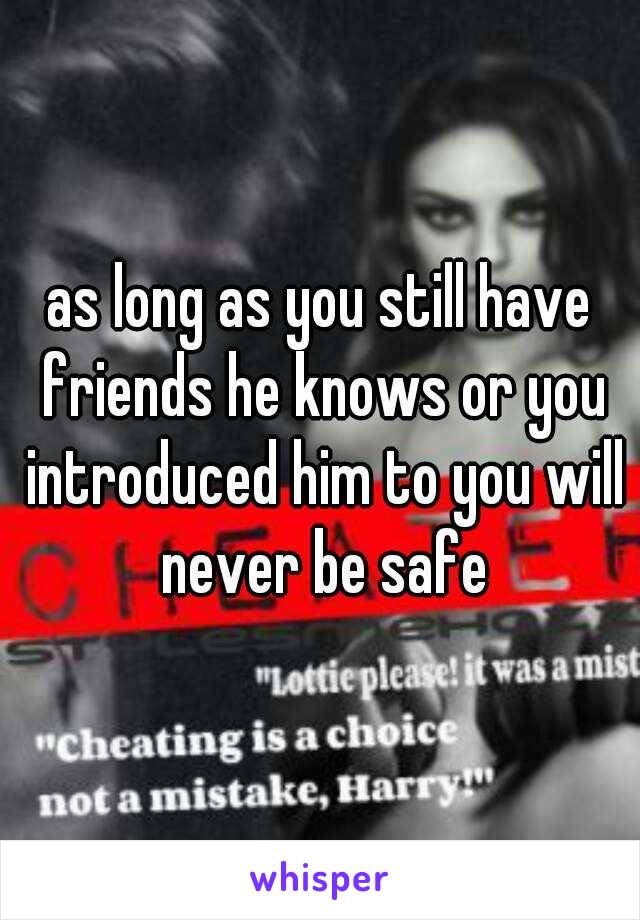as long as you still have friends he knows or you introduced him to you will never be safe
