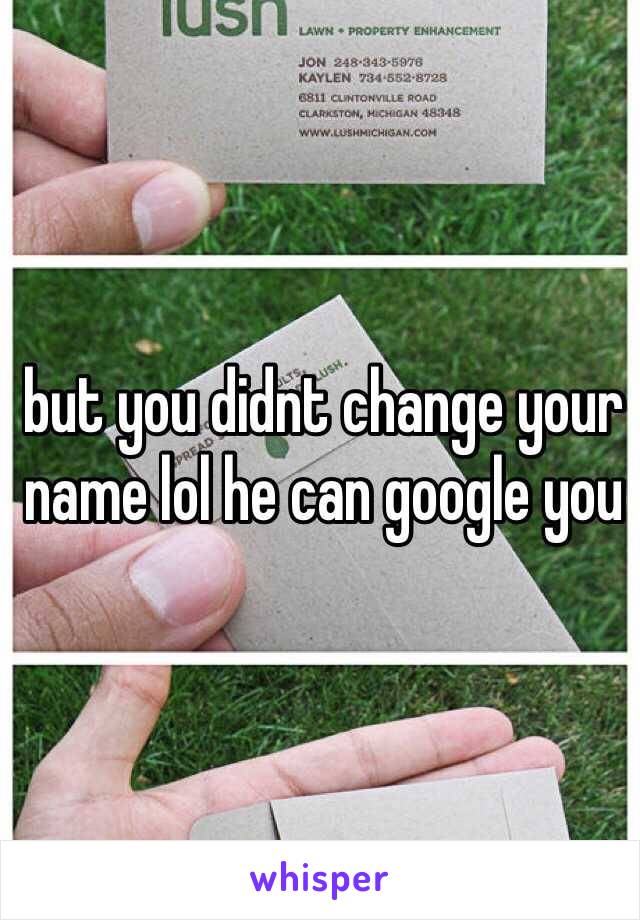 but you didnt change your name lol he can google you 