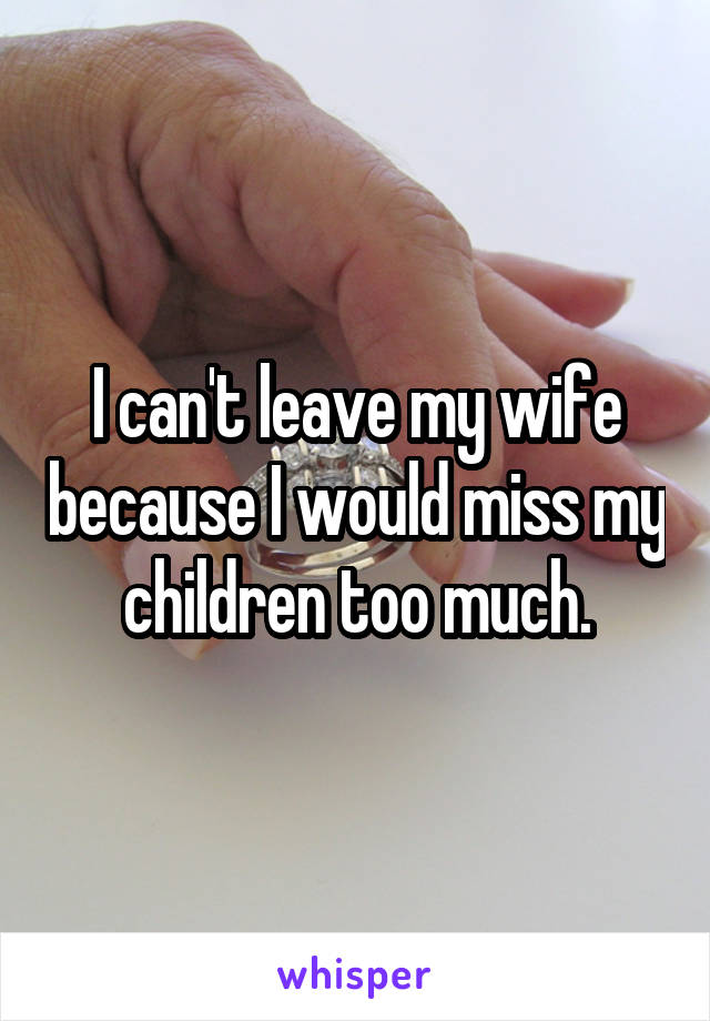 I can't leave my wife because I would miss my children too much.