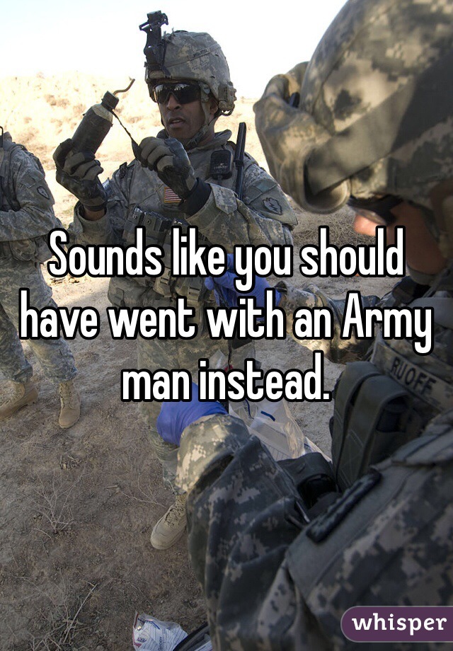 Sounds like you should have went with an Army man instead. 
