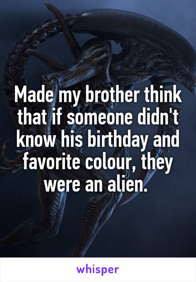 Made my brother think that if someone didn't know his birthday and favorite colour, they were an alien. 
