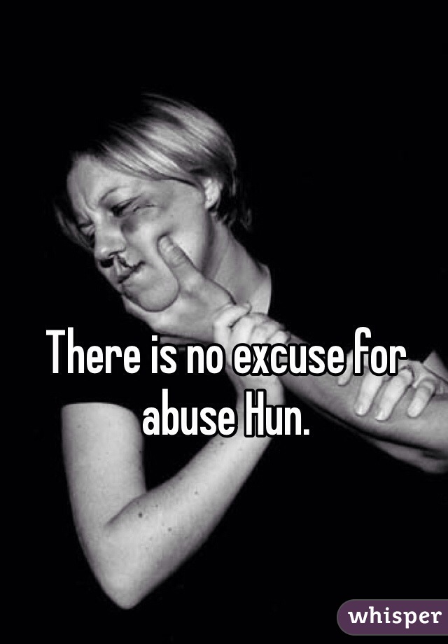 There is no excuse for abuse Hun.