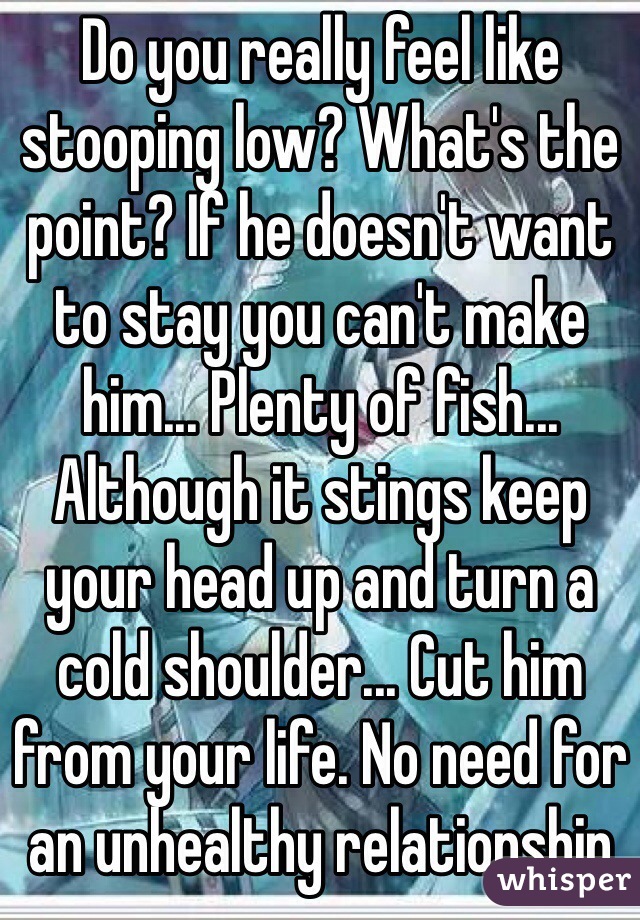 Do you really feel like stooping low? What's the point? If he doesn't want to stay you can't make him... Plenty of fish... Although it stings keep your head up and turn a cold shoulder... Cut him from your life. No need for an unhealthy relationship 