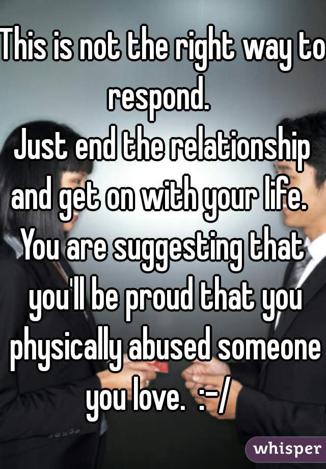 This is not the right way to respond.  

Just end the relationship and get on with your life.  

You are suggesting that you'll be proud that you physically abused someone you love.  :-/  