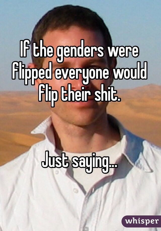 If the genders were flipped everyone would flip their shit.


Just saying...