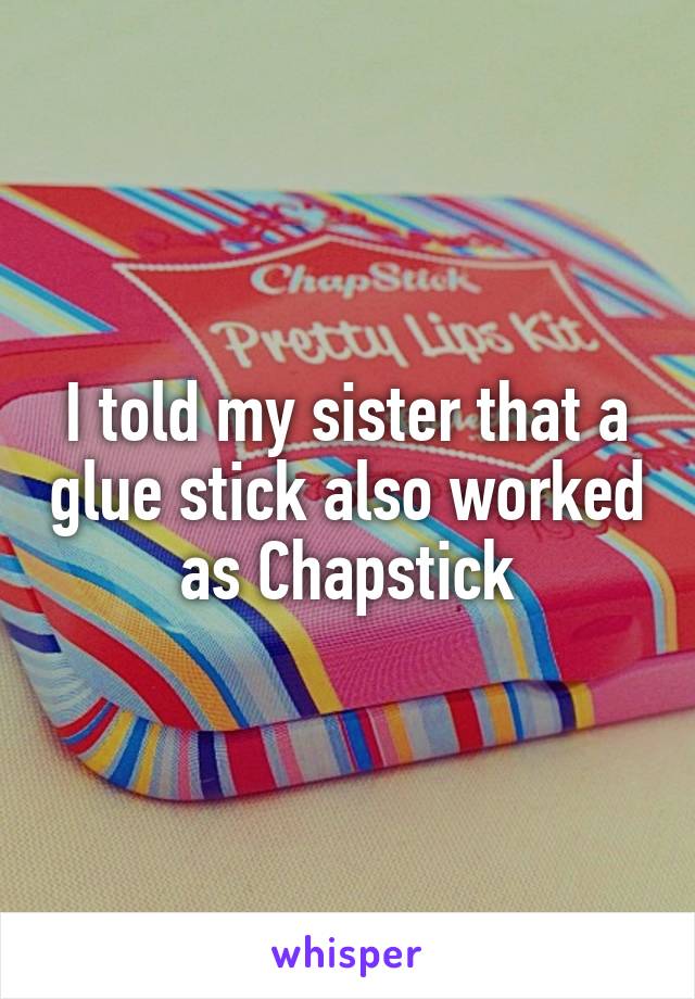 I told my sister that a glue stick also worked as Chapstick