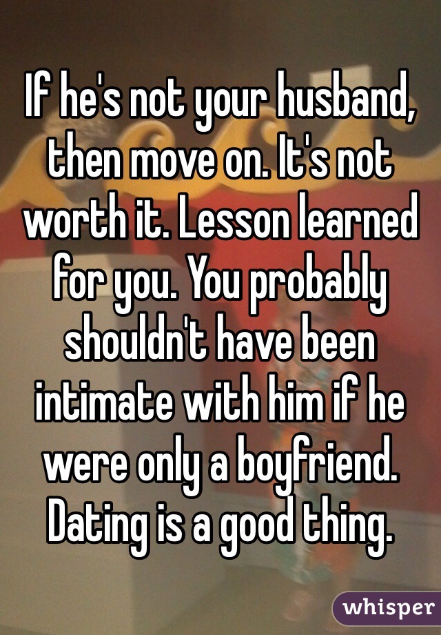 If he's not your husband, then move on. It's not worth it. Lesson learned for you. You probably shouldn't have been intimate with him if he were only a boyfriend. Dating is a good thing.