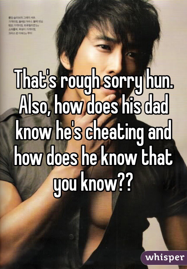 That's rough sorry hun.  
Also, how does his dad know he's cheating and how does he know that you know??