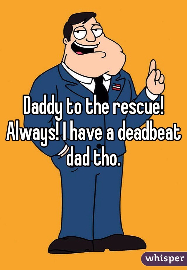 Daddy to the rescue! Always! I have a deadbeat dad tho.