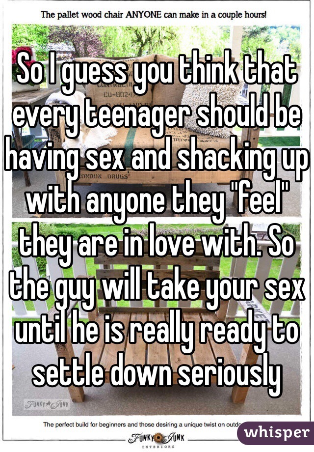 So I guess you think that every teenager should be having sex and shacking up with anyone they "feel" they are in love with. So the guy will take your sex until he is really ready to settle down seriously