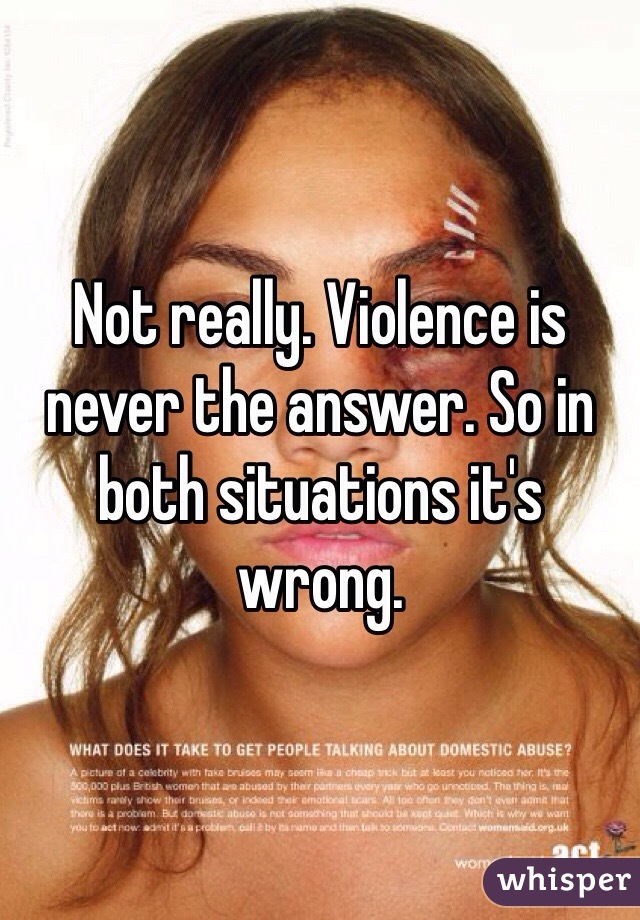 Not really. Violence is never the answer. So in both situations it's wrong. 