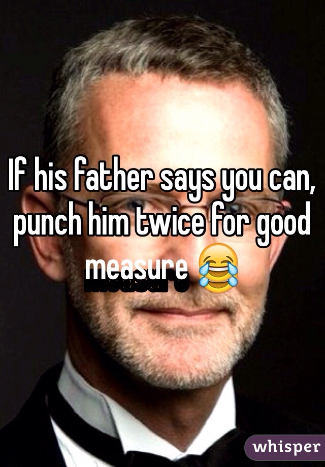 If his father says you can, punch him twice for good measure 😂